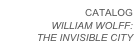 CATALOG
WILLIAM WOLFF:
THE INVISIBLE CITY