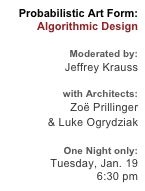 Probabilistic Art Form:
Algorithmic Design

Moderated by:
Jeffrey Krauss

 with Architects:
Zoë Prillinger 
& Luke Ogrydziak

One Night only:
Tuesday, Jan. 19 
6:30 pm