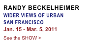 RANDY BECKELHEIMER
WIDER VIEWS OF URBAN 
SAN FRANCISCO
Jan. 15 - Mar. 5, 2011
See the SHOW >