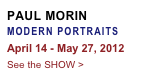 PAUL MORIN
MODERN PORTRAITS
April 14 - May 27, 2012
See the SHOW >