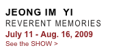 JEONG IM  YI
REVERENT MEMORIES
July 11 - Aug. 16, 2009
See the SHOW >