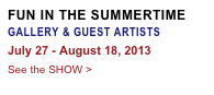FUN IN THE SUMMERTIME
GALLERY & GUEST ARTISTS
July 27 - August 18, 2013
See the SHOW >