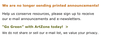 We are no longer sending printed announcements!
Help us conserve resources, please sign up to receive
our e-mail announcements and e-newsletters.
“Go Green” with ArtZone today!  >
We do not share or sell our e-mail list, we value your privacy.  