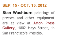 SEP. 15 - OCT. 15, 2012
Stan Washburn paintings of presses and other equipment are at view at Arion Press Gallery, 1802 Hays Street, in San Francisco’s Presidio.
