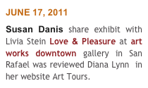 JUNE 17, 2011
Susan Danis share exhibit with Livia Stein Love & Pleasure at art works downtown gallery in San Rafael was reviewed Diana Lynn  in her website Art Tours.