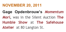 NOVEMBER 20, 2011
Gage Opdenbrouw’s Momentum Mori, was in the Silent Auction The Humble Show at The Safehouse Atelier  at 80 Langton St. 