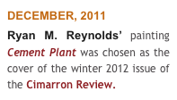 DECEMBER, 2011
Ryan M. Reynolds’ painting Cement Plant was chosen as the cover of the winter 2012 issue of the Cimarron Review.
