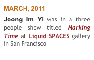 MARCH, 2011
Jeong Im Yi was in a three people show titled Marking Time at Liquid SPACES gallery in San Francisco. 