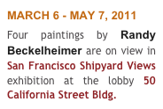 MARCH 6 - MAY 7, 2011
Four paintings by Randy Beckelheimer are on view in San Francisco Shipyard Views exhibition at the lobby 50 California Street Bldg.  