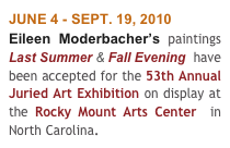 JUNE 4 - SEPT. 19, 2010
Eileen Moderbacher’s paintings Last Summer & Fall Evening  have been accepted for the 53th Annual Juried Art Exhibition on display at the Rocky Mount Arts Center  in North Carolina.