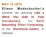 MAY 15, 2010    
Eileen Moderbacher’s donated her painting Like a Word You Add to Your Vocabulary  for Haiti Rebuilding Effort Fundraising. At the  Warehouse Gallery  in Oakland.