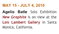 MAY 15 - JULY 4, 2010 
Agelio Batle Solo Exhibition  New Graphite is on view at the Lois Lambert Gallery in Santa Monica, California.