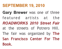 SEPTEMBER 19, 2010 
Gary Brewer was one of three featured artists at the  ROADWORKS 2010 Street Fair at the streets of Potrero Hill.  The fair was organized by The San Francisco Center For The Book.