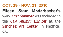 OCT. 29 - NOV. 21, 2010
Eileen Starr Moderbacher’s work Last Summer was included in the CCA Alumni Exhibit at the Sanchez Art Center in Pacifica, CA.