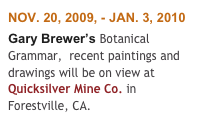 NOV. 20, 2009, - JAN. 3, 2010
Gary Brewer’s Botanical Grammar,  recent paintings and drawings will be on view at Quicksilver Mine Co. in Forestville, CA. 
