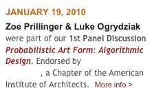 JANUARY 19, 2010
Zoe Prillinger & Luke Ogrydziak were part of our 1st Panel Discussion Probabilistic Art Form: Algorithmic Design. Endorsed by AIA San Francisco, a Chapter of the American Institute of Architects.  More info >
