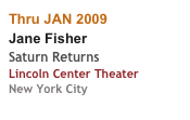 Thru JAN 2009
Jane Fisher
Saturn Returns
Lincoln Center Theater
New York City
