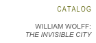 CATALOG
WILLIAM WOLFF:
THE INVISIBLE CITY